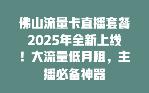 佛山流量卡直播套餐2025年全新上线！大流量低月租，主播必备神器
