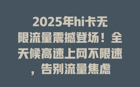 2025年hi卡无限流量震撼登场！全天候高速上网不限速，告别流量焦虑