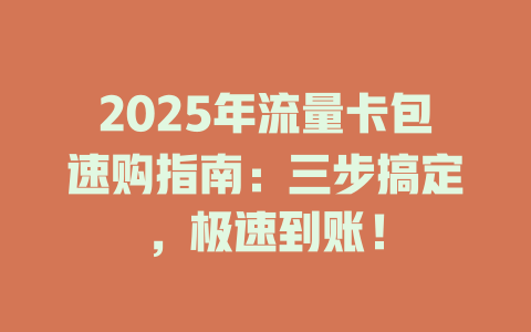 2025年流量卡包速购指南：三步搞定，极速到账！