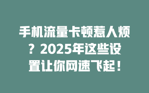 手机流量卡顿惹人烦？2025年这些设置让你网速飞起！