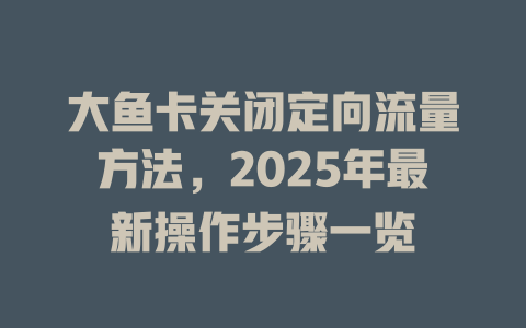 大鱼卡关闭定向流量方法，2025年最新操作步骤一览