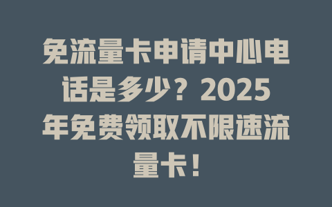 免流量卡申请中心电话是多少？2025年免费领取不限速流量卡！