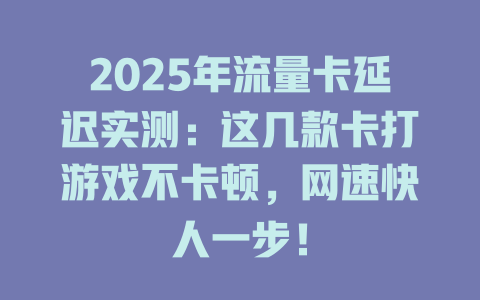 2025年流量卡延迟实测：这几款卡打游戏不卡顿，网速快人一步！