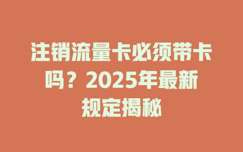 注销流量卡必须带卡吗？2025年最新规定揭秘