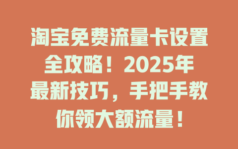 淘宝免费流量卡设置全攻略！2025年最新技巧，手把手教你领大额流量！