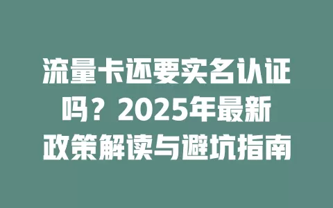 流量卡还要实名认证吗？2025年最新政策解读与避坑指南