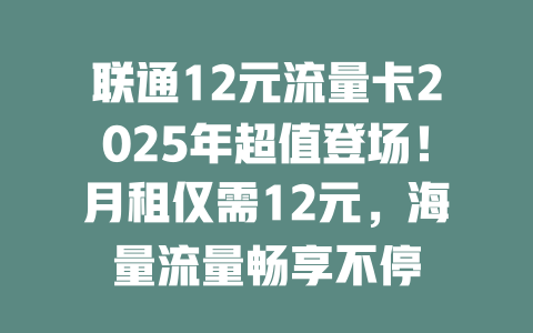联通12元流量卡2025年超值登场！月租仅需12元，海量流量畅享不停