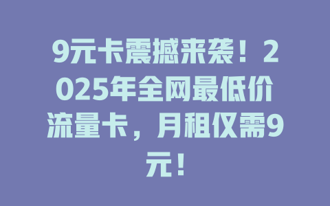 9元卡震撼来袭！2025年全网最低价流量卡，月租仅需9元！