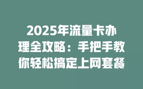 2025年流量卡办理全攻略：手把手教你轻松搞定上网套餐