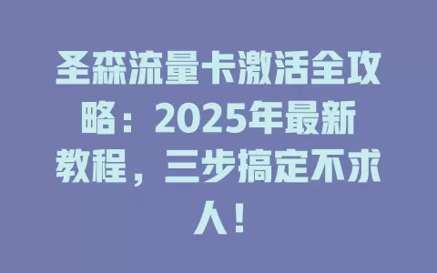圣森流量卡激活全攻略：2025年最新教程，三步搞定不求人！