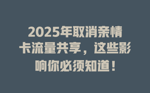 2025年取消亲情卡流量共享，这些影响你必须知道！