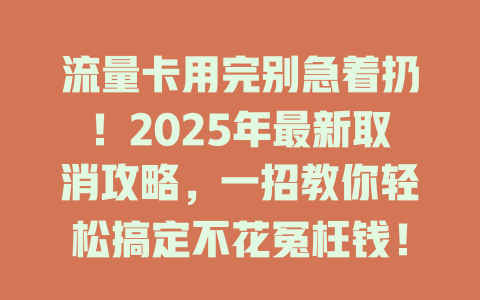 流量卡用完别急着扔！2025年最新取消攻略，一招教你轻松搞定不花冤枉钱！
