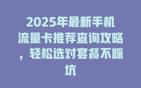 2025年最新手机流量卡推荐查询攻略，轻松选对套餐不踩坑