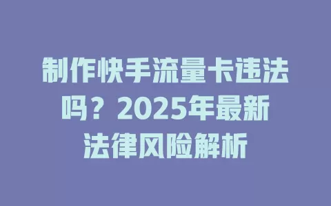 制作快手流量卡违法吗？2025年最新法律风险解析