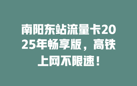 南阳东站流量卡2025年畅享版，高铁上网不限速！