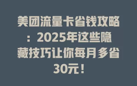 美团流量卡省钱攻略：2025年这些隐藏技巧让你每月多省30元！