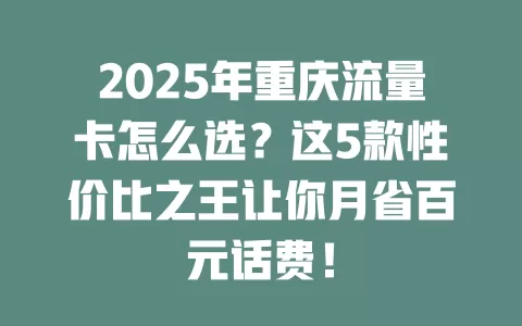 2025年重庆流量卡怎么选？这5款性价比之王让你月省百元话费！
