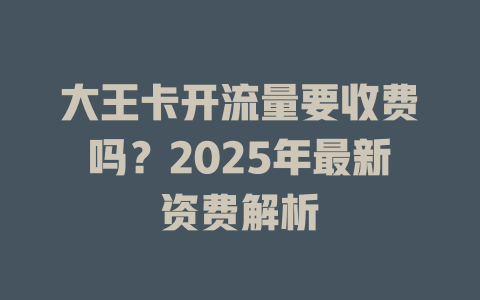 大王卡开流量要收费吗？2025年最新资费解析
