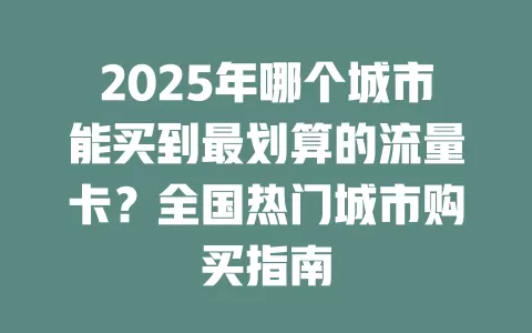 2025年哪个城市能买到最划算的流量卡？全国热门城市购买指南