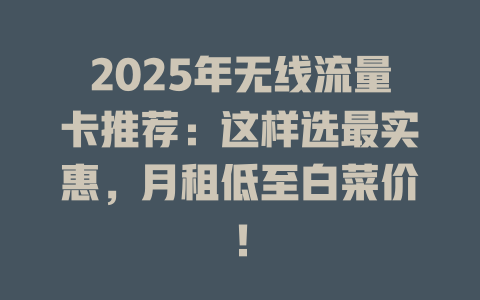 2025年无线流量卡推荐：这样选最实惠，月租低至白菜价！