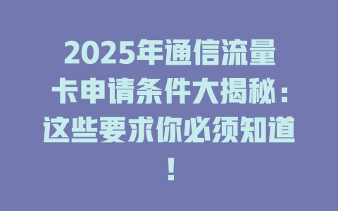 2025年通信流量卡申请条件大揭秘：这些要求你必须知道！