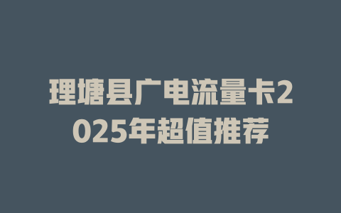 理塘县广电流量卡2025年超值推荐