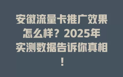 安徽流量卡推广效果怎么样？2025年实测数据告诉你真相！