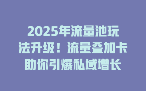 2025年流量池玩法升级！流量叠加卡助你引爆私域增长