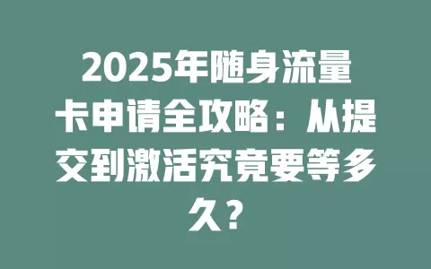 2025年随身流量卡申请全攻略：从提交到激活究竟要等多久？
