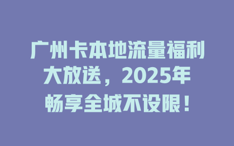 广州卡本地流量福利大放送，2025年畅享全城不设限！