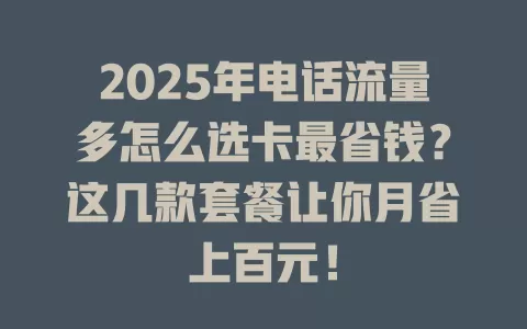 2025年电话流量多怎么选卡最省钱？这几款套餐让你月省上百元！