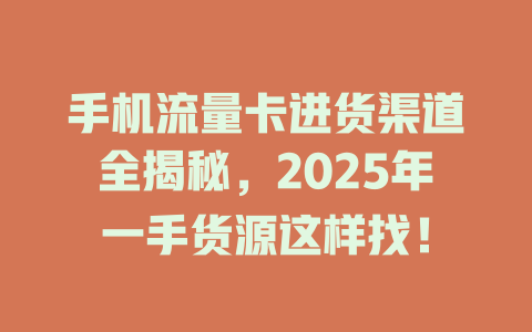 手机流量卡进货渠道全揭秘，2025年一手货源这样找！