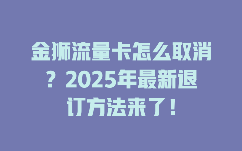 金狮流量卡怎么取消？2025年最新退订方法来了！
