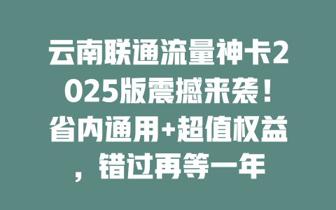 云南联通流量神卡2025版震撼来袭！省内通用+超值权益，错过再等一年