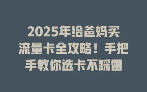 2025年给爸妈买流量卡全攻略！手把手教你选卡不踩雷