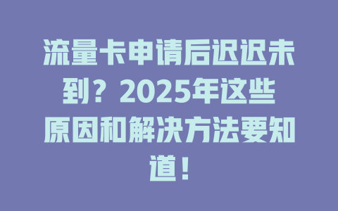 流量卡申请后迟迟未到？2025年这些原因和解决方法要知道！