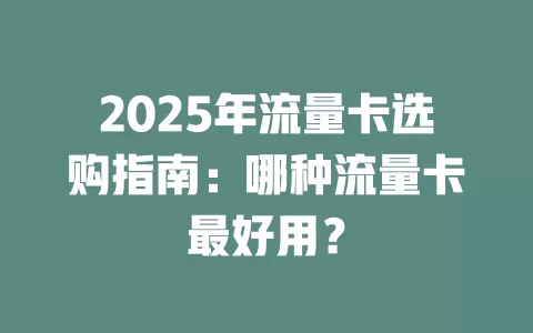 2025年流量卡选购指南：哪种流量卡最好用？