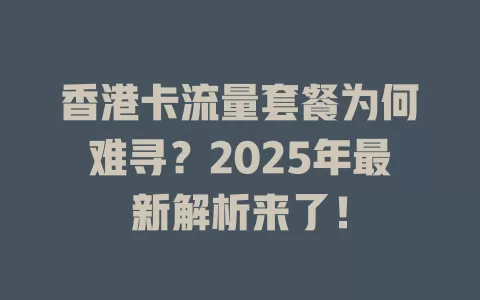 香港卡流量套餐为何难寻？2025年最新解析来了！