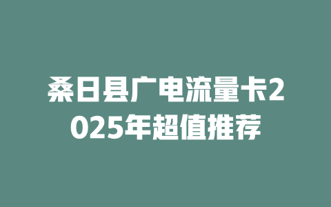 桑日县广电流量卡2025年超值推荐