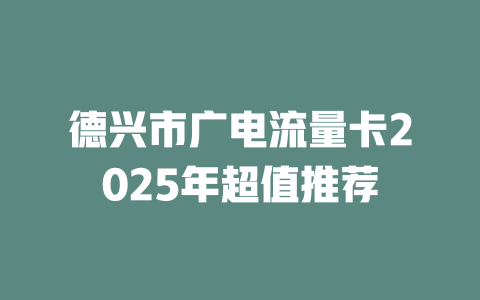 德兴市广电流量卡2025年超值推荐