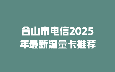 合山市电信2025年最新流量卡推荐