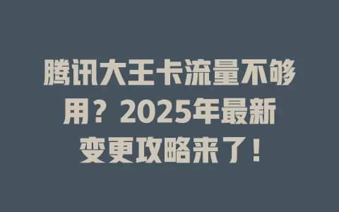 腾讯大王卡流量不够用？2025年最新变更攻略来了！