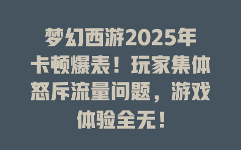 梦幻西游2025年卡顿爆表！玩家集体怒斥流量问题，游戏体验全无！