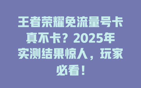 王者荣耀免流量号卡真不卡？2025年实测结果惊人，玩家必看！