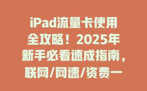 iPad流量卡使用全攻略！2025年新手必看速成指南，联网/网速/资费一招搞定
