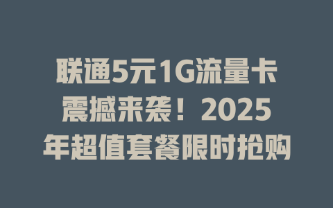 联通5元1G流量卡震撼来袭！2025年超值套餐限时抢购