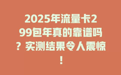2025年流量卡299包年真的靠谱吗？实测结果令人震惊！