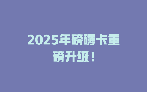 2025年磅礴卡重磅升级！