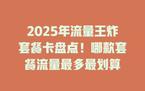 2025年流量王炸套餐卡盘点！哪款套餐流量最多最划算
