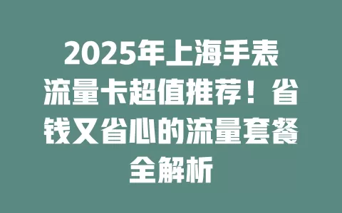 2025年上海手表流量卡超值推荐！省钱又省心的流量套餐全解析